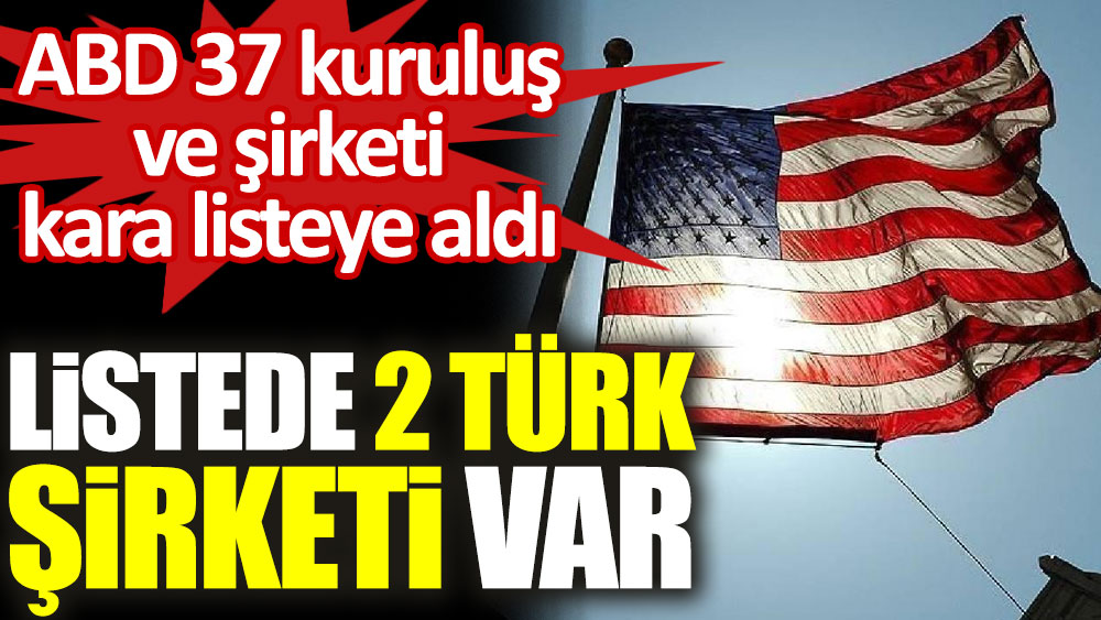 ABD Ticaret Bakanlığı 37 kuruluş ve şirketi kara listeye aldı! 2 Türk şirketi de var