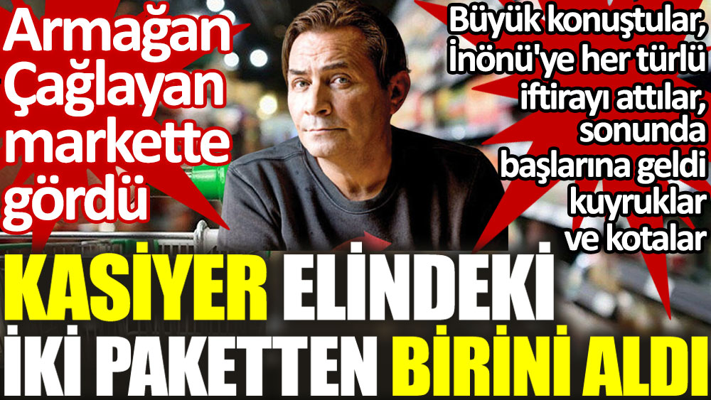 Kasiyer elindeki iki paketten birini aldı. Armağan Çağlayan markette gördü. Büyük konuştular, İnönü'ye her türlü iftirayı attılar, sonunda başlarına geldi kuyruklar ve kotalar