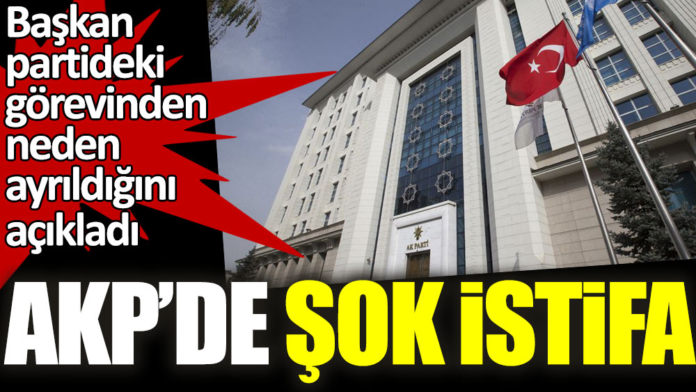 AKP’de şok istifa! Başkan partideki görevinden neden ayrıldığını açıkladı