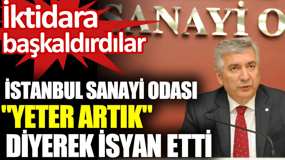 İstanbul Sanayi Odası "Yeter artık" diyerek isyan etti. İktidara başkaldırdılar