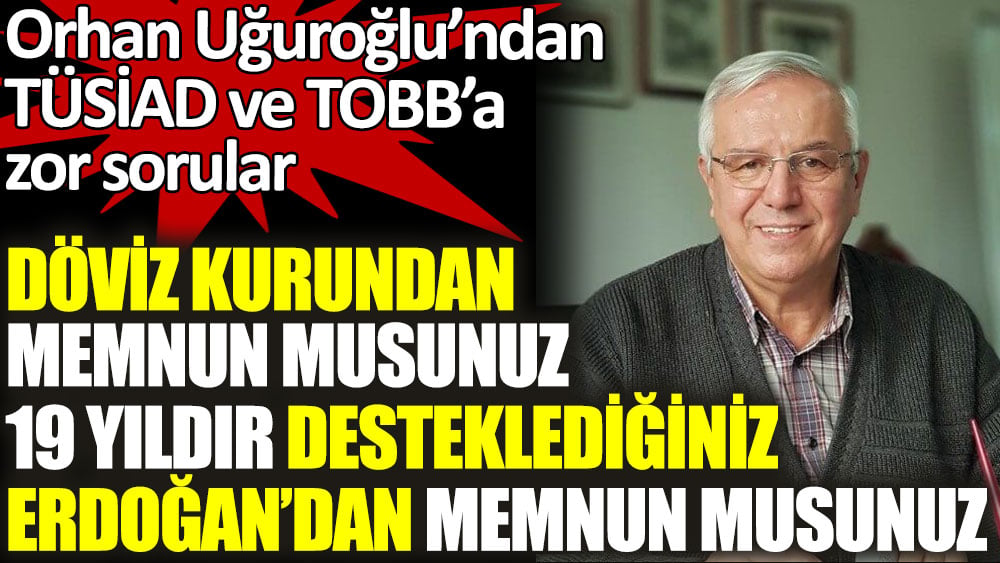 Orhan Uğuroğlu'ndan TÜSİAD VE TOBB'a zor sorular: 19 yıldır desteklediğiniz Erdoğan'dan memnun musunuz