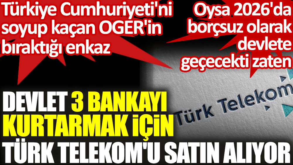 Devlet 3 bankayı kurtarmak için Türk Telekom'u satın alıyor. Türkiye Cumhuriyeti'ni soyup kaçan OGER'in bıraktığı enkaz