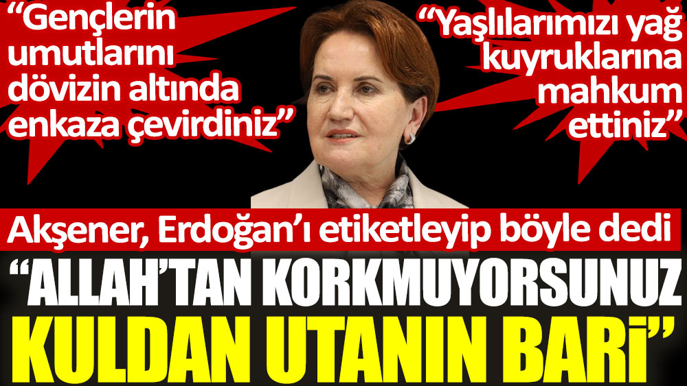 Meral Akşener, Erdoğan'ı etiketledi "Allah’tan korkmuyorsunuz anladık. Kuldan utanın bari"