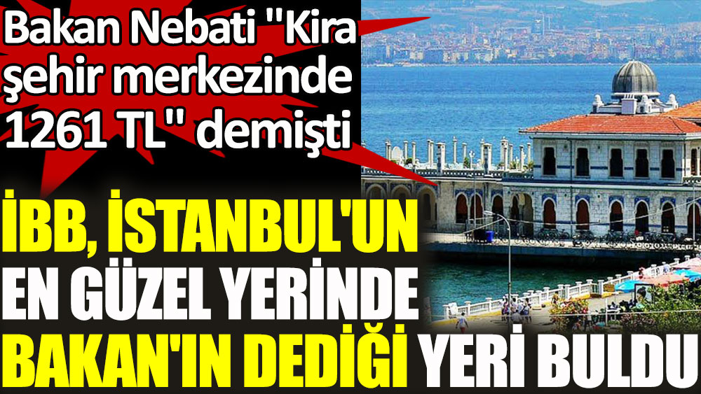Bakan Nebati ''Kira şehir merkezinde 1261 TL'' demişti. İBB İstanbul'un en güzel yerinde Bakan'ın dediği yeri buldu