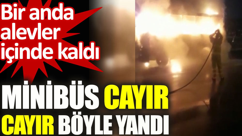 Minibüs cayır cayır böyle yandı