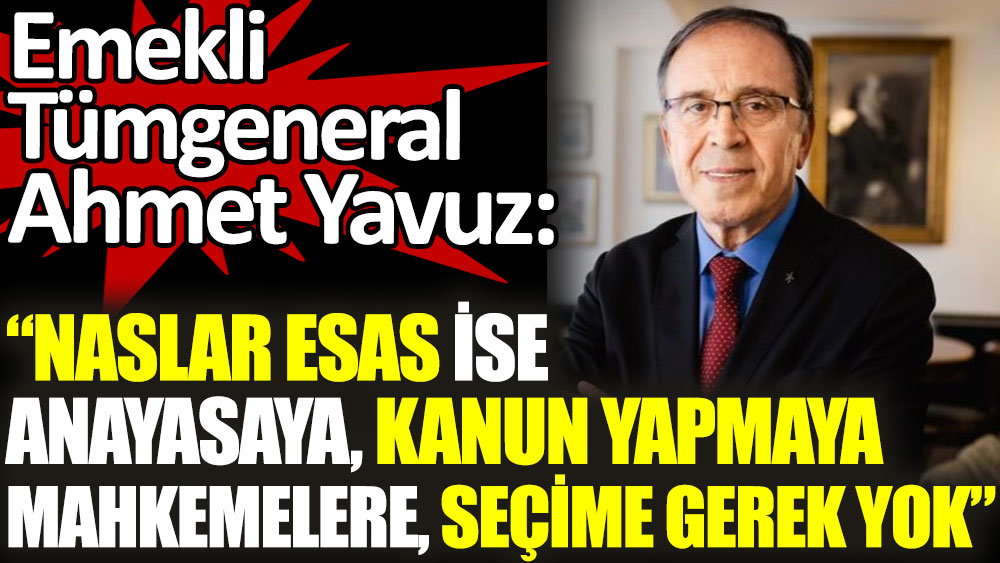 Emekli Tümgeneral Ahmet Yavuz: Naslar esas ise anayasaya, kanun yapmaya, mahkemelere, seçime gerek yok