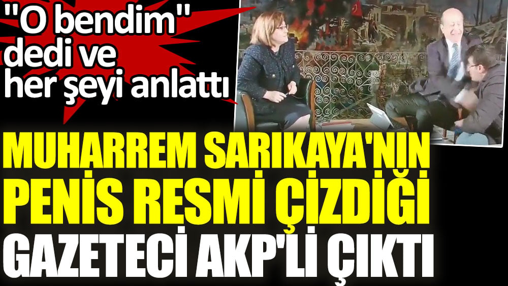 Muharrem Sarıkaya'nın penis resmi çizdiği gazeteci AKP'li çıktı. ''O bendim'' dedi ve her şeyi anlattı