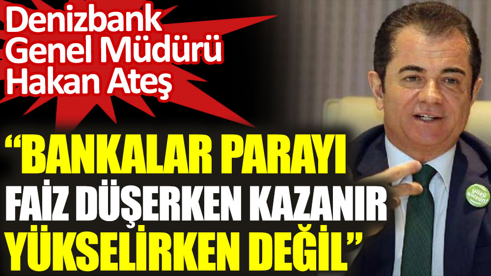 Denizbank Genel Müdürü Hakan Ateş: Bankalar parayı faiz düşerken kazanır, yükselirken değil