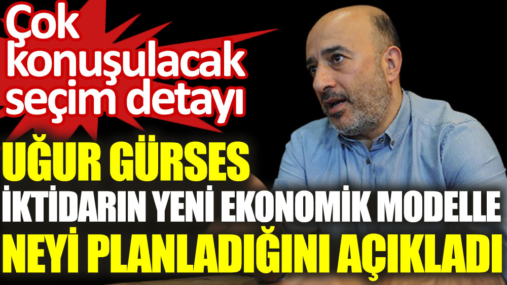 Uğur Gürses, iktidarın yeni ekonomi modelle neyi planladığını açıkladı. Çok konuşulacak seçim detayı