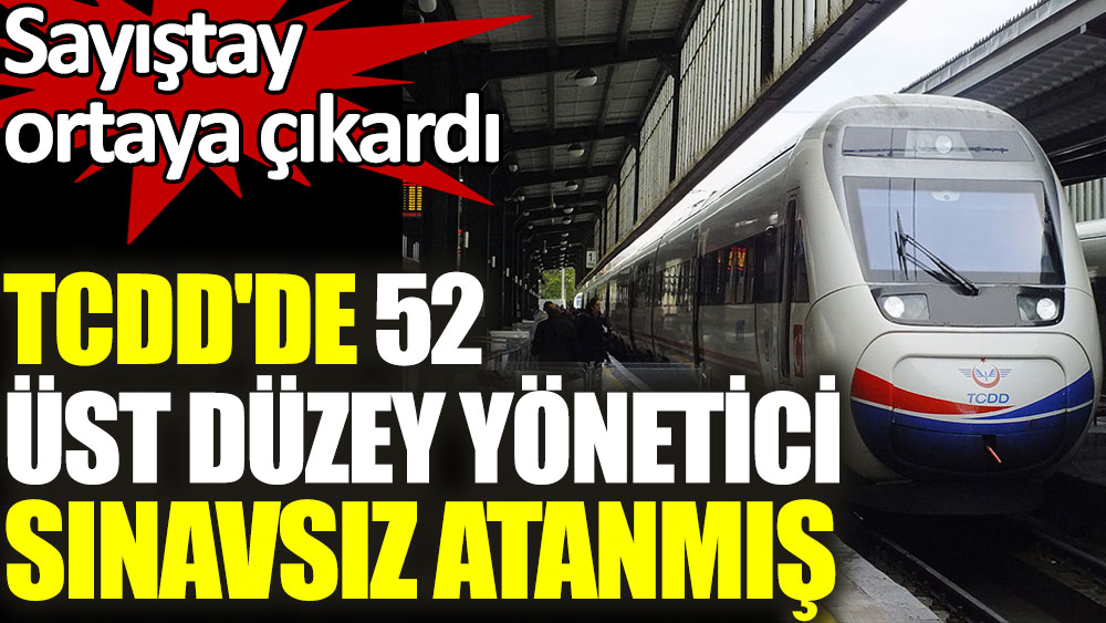 Sayıştay Türkiye Cumhuriyeti Devlet Demiryolları'nda 52 üst düzey yöneticinin sınavsız atandığını ortaya çıkardı