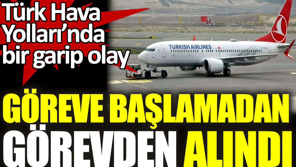 Türk Hava Yolları'nda bir garip olay. Göreve başlamadan görevden alındı