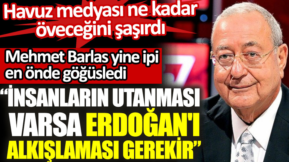 Mehmet Barlas yine ipi en önde göğüsledi: "İnsanların utanması varsa Erdoğan'ı alkışlaması gerekir"