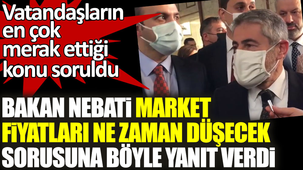 Hazine ve Maliye Bakanı Nureddin Nebati market fiyatları ne zaman düşecek sorusuna böyle yanıt verdi