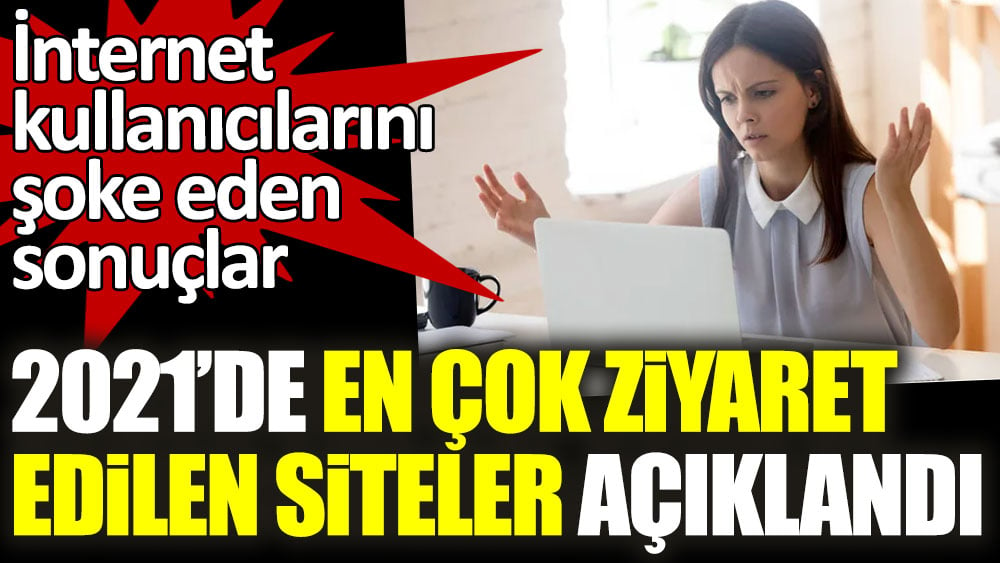 2021'de en çok ziyaret edilen siteler açıklandı! İnternet kullanıcıları için şoke eden sonuçlar