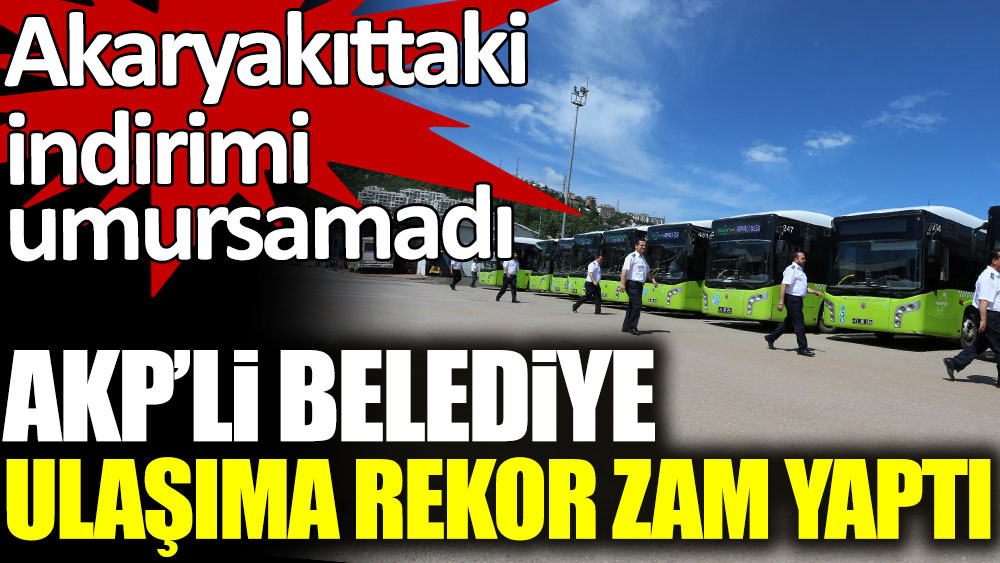 AKP'li belediyeden ulaşıma rekor zam. Akaryakıttaki indirimi umursamadı
