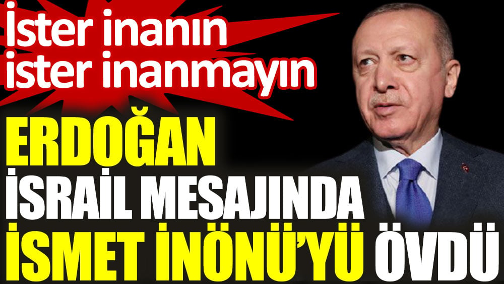 İster inanın ister inanmayın. Erdoğan İsrail mesajında İsmet İnönü'yü övdü