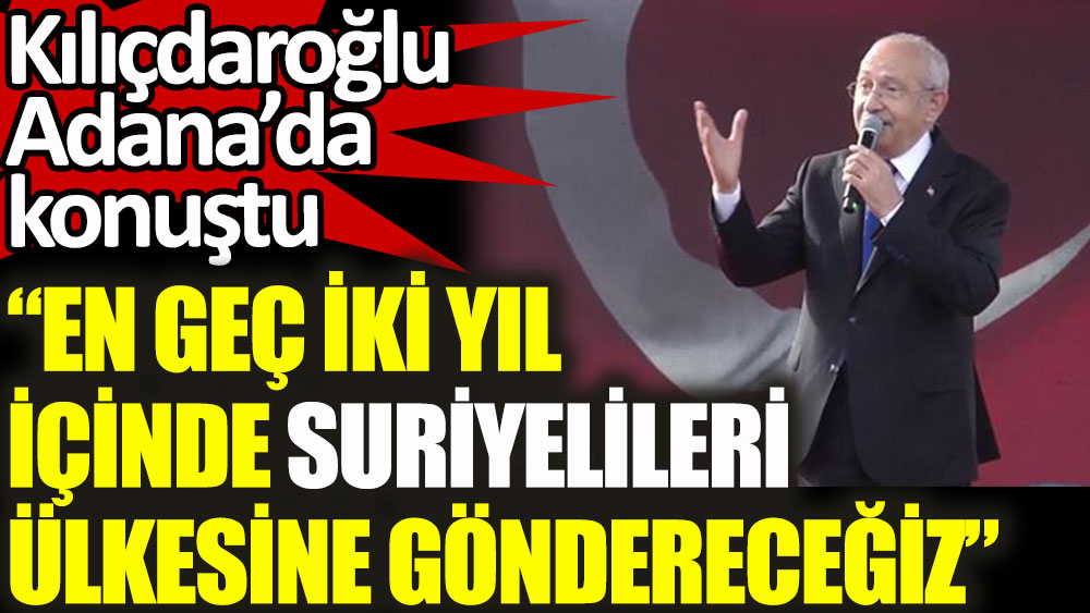 Kılıçdaroğlu: En geç iki yıl içinde Suriyelileri ülkesine göndereceğiz