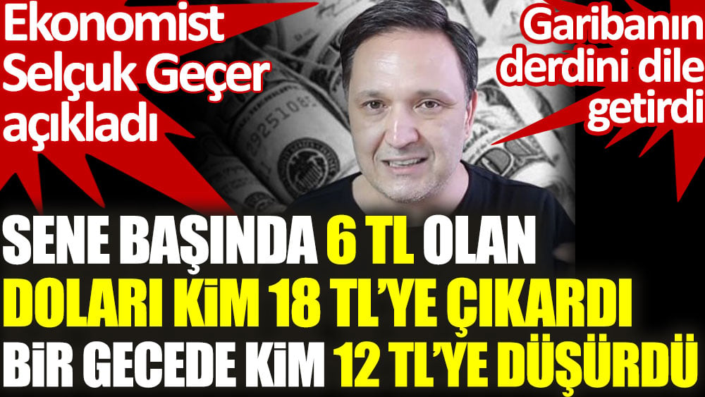 Ekonomist Selçuk Geçer açıkladı. 6 TL olan doları kim 18 TL’ye çıkardı. Bir gecede kim 12 TL'ye düşürdü