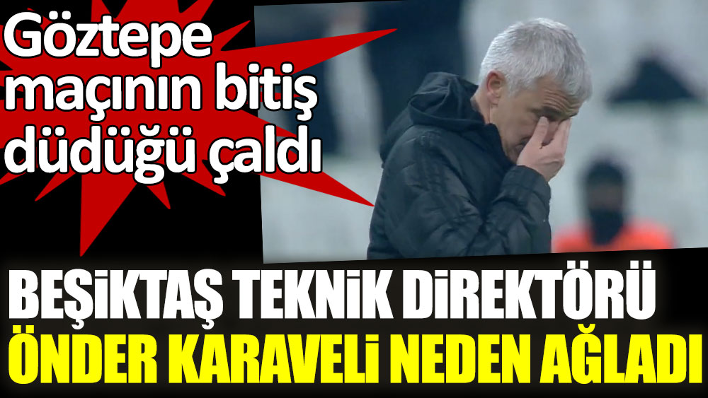 Göztepe maçının bitiş düdüğü çaldı! Beşiktaş Teknik Direktörü Önder Karaveli neden ağladı
