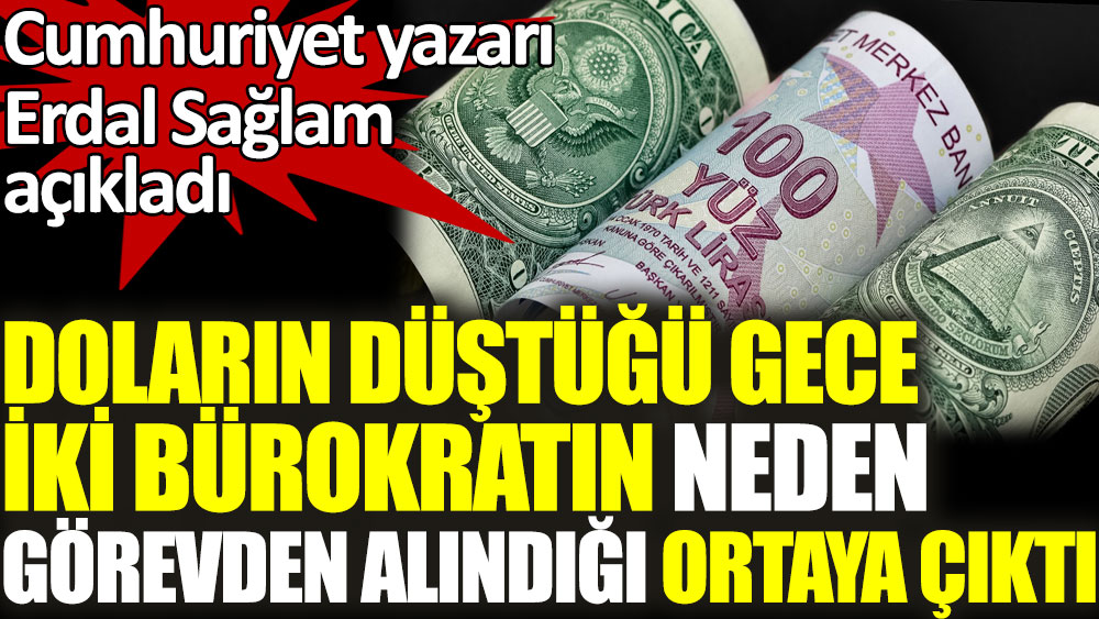 Cumhuriyet yazarı Erdal Sağlam açıkladı. Doların düştüğü gece  iki bürokratın neden görevden alındığı ortaya çıktı