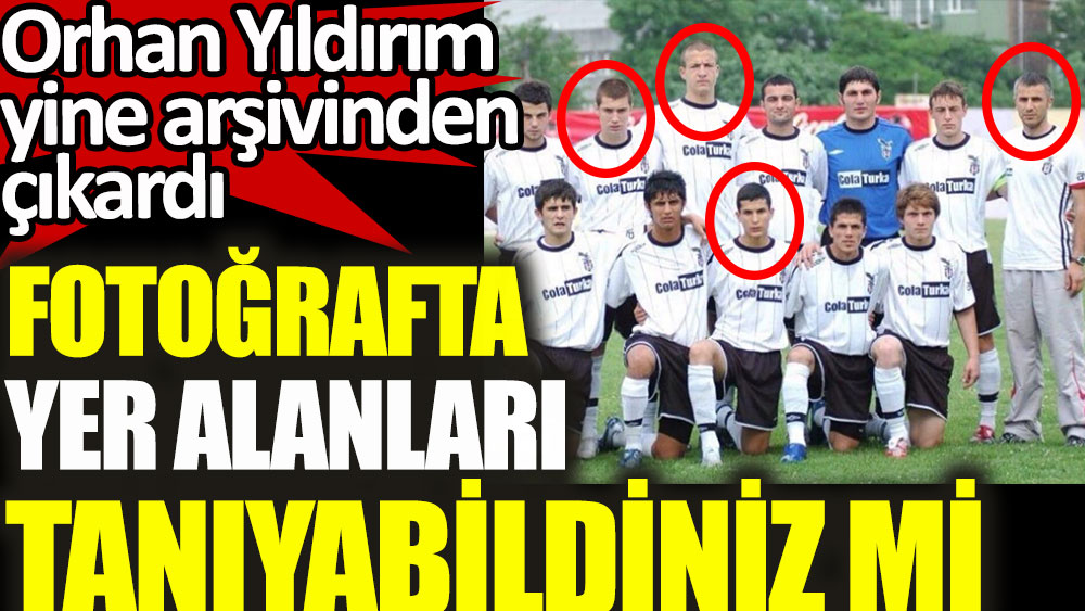 Gazeteci Orhan Yıldırım 2007'deki Beşiktaş U-21 kadrosunu arşivin en dibinden çıkardı!