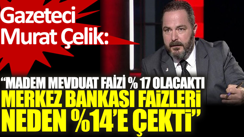 Gazeteci Murat Çelik: Madem mevduat faizi yüzde 17 olacaktı Merkez Bankası faizleri neden yüzde 14'e çekti