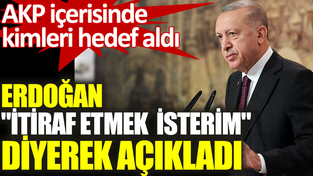 Erdoğan İtiraf etmek isterim diyerek açıkladı. AKP içerisinde kimleri hedef aldı
