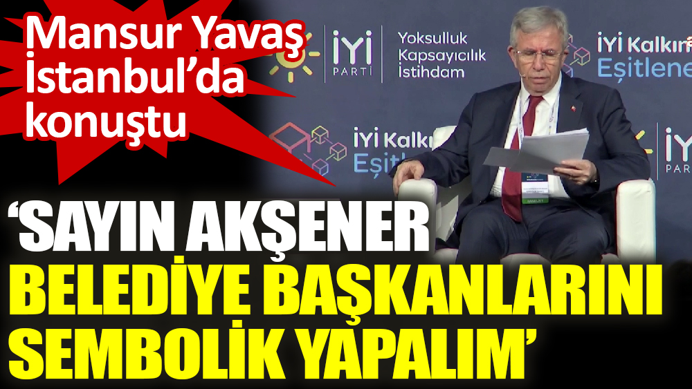 Mansur Yavaş İstanbul’da konuştu ‘Sayın Akşener belediye başkanlarını sembolik yapalım’