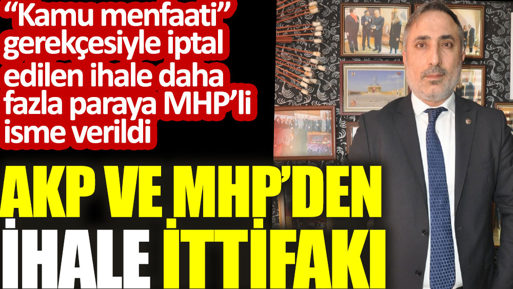 AKP ve MHP'den ihale ittifakı. Kamu menfaati gerekçesiyle iptal edilen ihale daha fazla paraya MHP’li isme verildi