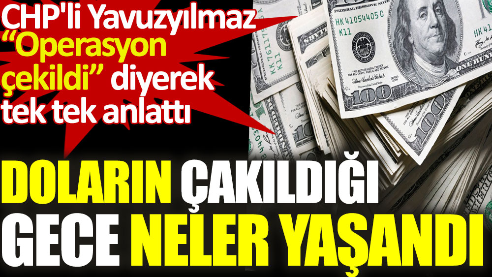 Doların çakıldığı gece neler yaşandı. CHP'li Yavuzyılmaz operasyon çekildi diyerek tek tek anlattı