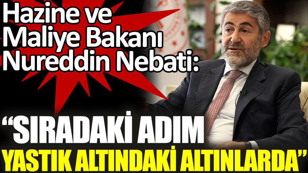 Hazine ve Maliye Bakanı Nureddin Nebati: Sıradaki adım yastık altındaki altınlarda