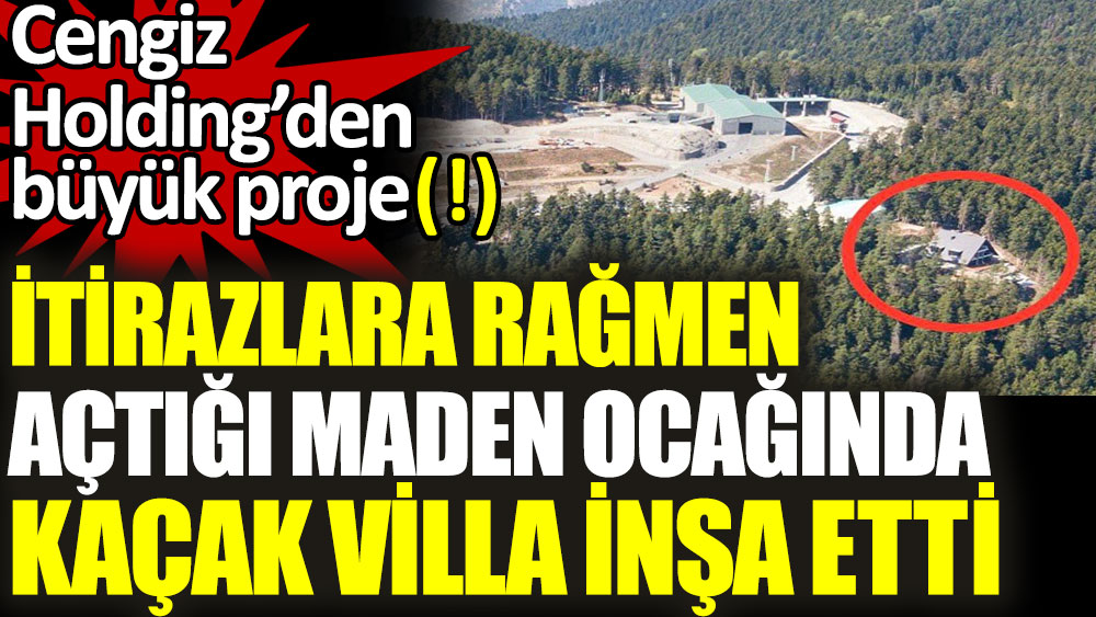 Cengiz Holding açtığı maden ocağında kaçak villa inşa etti