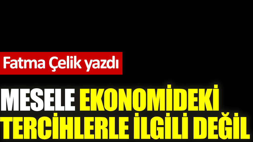 Mesele ekonomideki tercihlerle ilgili değil