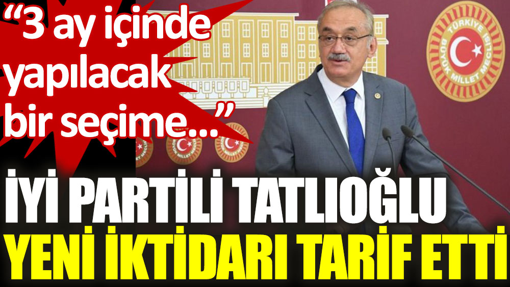 İYİ Partili İsmail Tatlıoğlu 'yeni iktidarı' tarif etti