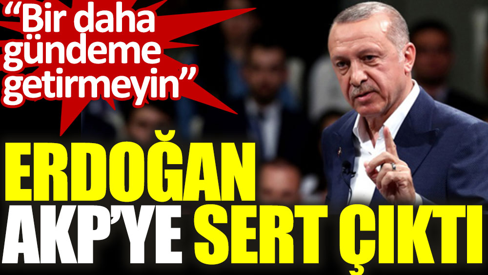 Erdoğan AKP'ye sert çıktı: Bir daha gündeme getirmeyin