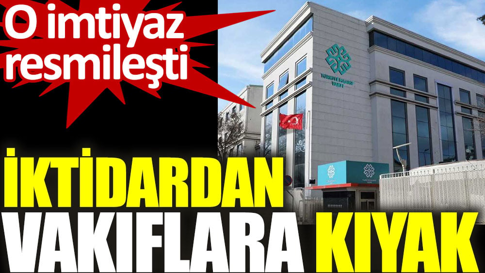 İktidardan vakıflara büyük kıyak. İmtiyaz resmileşti