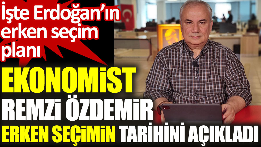 Ekonomist Remzi Özdemir erken seçimin tarihini açıkladı. İşte Erdoğan’ın erken seçim planı