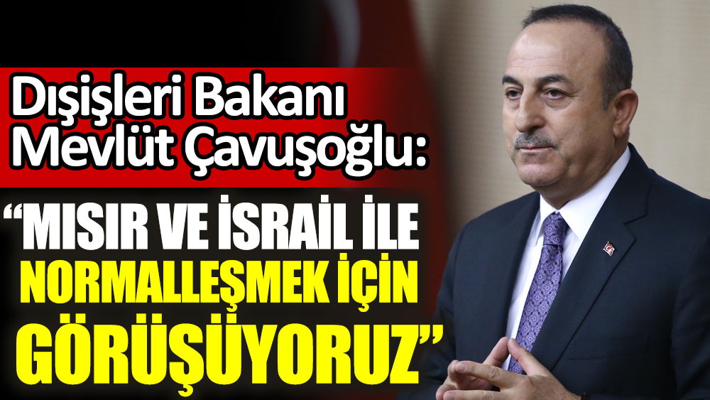 Dışişleri Bakanı Mevlüt Çavuşoğlu: Mısır ve İsrail ile normalleşmek için görüşüyoruz