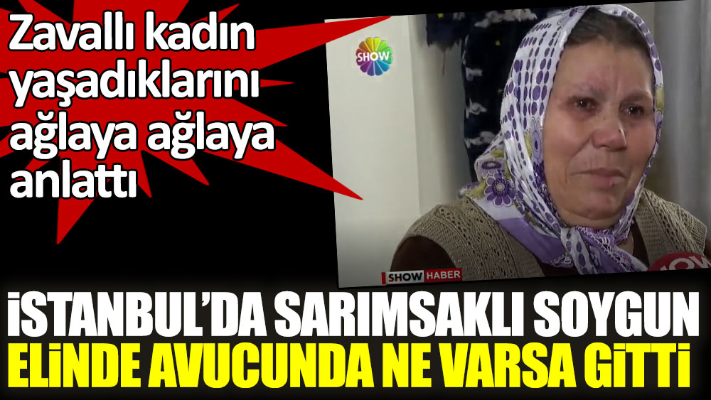 İstanbul'da sarımsaklı soygun! Zavallı kadın yaşadıklarını ağlaya ağlaya anlattı