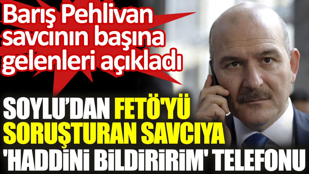 Soylu’dan FETÖ'yü soruşturan savcıya 'Haddini bildiririm' telefonu. Barış Pehlivan savcının başına gelenleri açıkladı