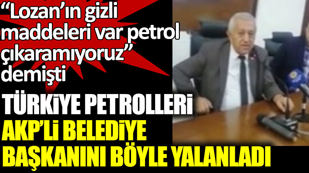 Türkiye Petrolleri AKP'li belediye başkanını böyle yalanladı. "Lozan'ın gizli maddeleri yüzünden petrol çıkaramıyoruz" demişti