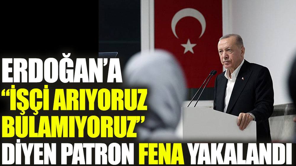 Erdoğan’a işçi arıyoruz bulamıyoruz diyen patron fena yakalandı