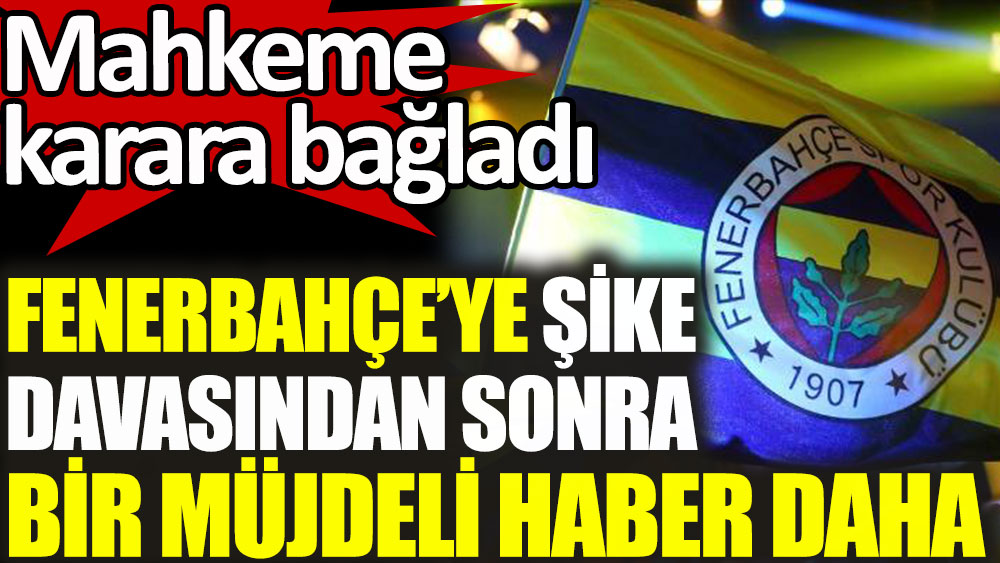Fenerbahçe'yi şike davasından sonra bir müjdeli haber daha! Mahkeme karara bağladı