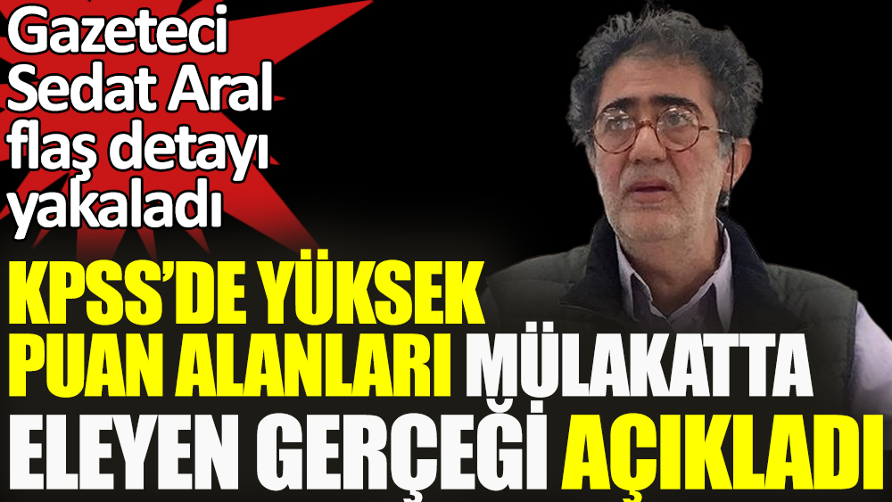 Gazeteci Sedat Aral KPSS'den yüksek puan alanları mülakatta eleyen gerçeği açıkladı
