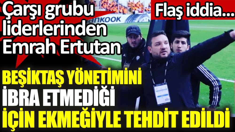 Flaş iddia... Çarşı grubu liderlerinden Emrah Ertutan, Beşiktaş yönetimini ibra etmediği için ekmeğiyle tehdit edildi