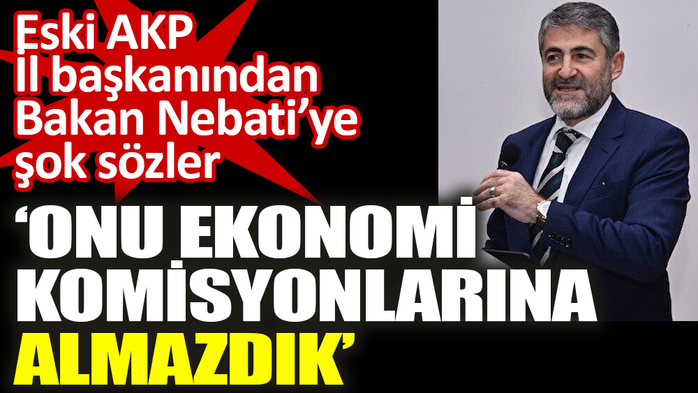 Eski AKP İl başkanından Bakan Nebati’ye şok sözler ‘Onu ekonomi komisyonlarına almazdık’