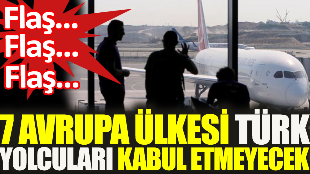 Flaş... 7 Avrupa ülkesi Türk yolcuları kabul etmeyeceğini açıkladı