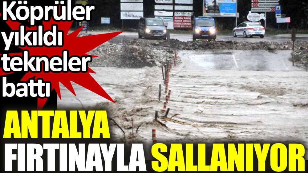 Antalya fırtınayla sallanıyor. Köprüler yıkıldı tekneler battı