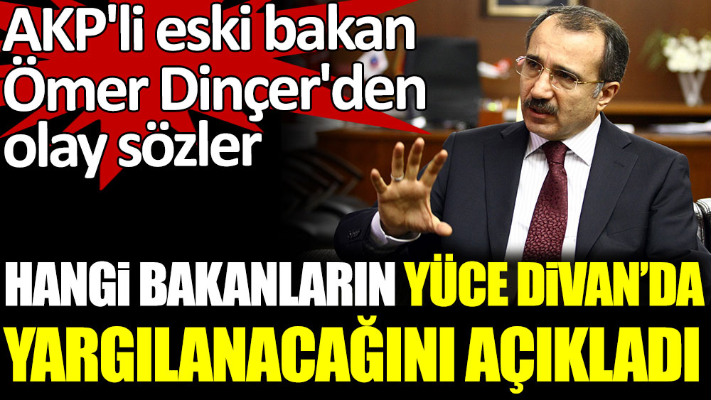AKP'li eski bakan Ömer Dinçer'den olay sözler. Hangi bakanların Yüce Divan'da yargılanacağını açıkladı