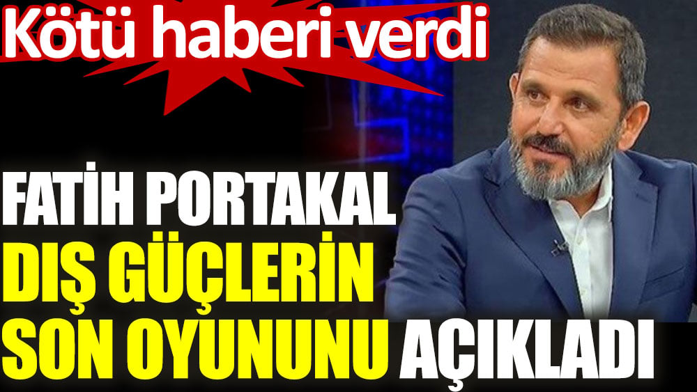 Fatih Portakal dış güçlerin son oyununu açıkladı